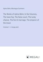 The Works of Aphra Behn; In Six Volumes, The town-fop, The false count, The lucky chance, The forc'd marriage, The emperor of the moon