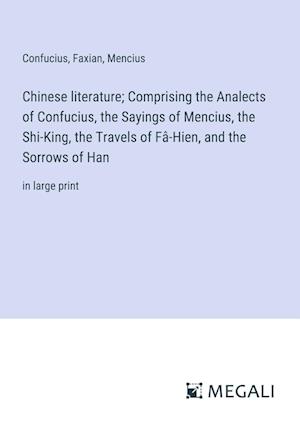 Chinese literature; Comprising the Analects of Confucius, the Sayings of Mencius, the Shi-King, the Travels of Fâ-Hien, and the Sorrows of Han