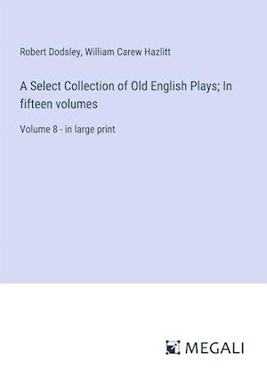 A Select Collection of Old English Plays; In fifteen volumes