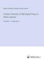 A Select Collection of Old English Plays; In fifteen volumes