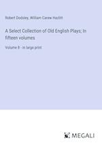 A Select Collection of Old English Plays; In fifteen volumes