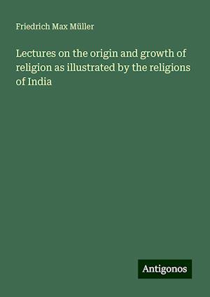 Lectures on the origin and growth of religion as illustrated by the religions of India