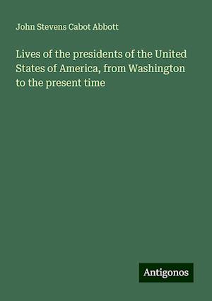 Lives of the presidents of the United States of America, from Washington to the present time