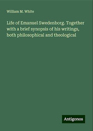 Life of Emanuel Swedenborg. Together with a brief synopsis of his writings, both philosophical and theological