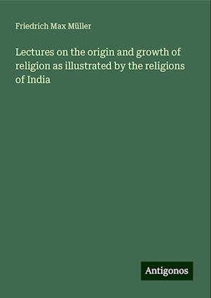 Lectures on the origin and growth of religion as illustrated by the religions of India