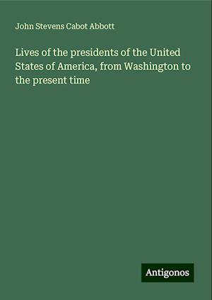 Lives of the presidents of the United States of America, from Washington to the present time