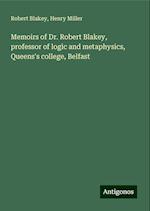 Memoirs of Dr. Robert Blakey, professor of logic and metaphysics, Queens's college, Belfast