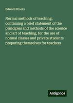 Normal methods of teaching; containing a brief statement of the principles and methods of the science and art of teaching, for the use of normal classes and private students preparing themselves for teachers