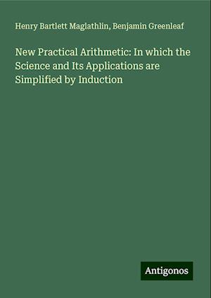 New Practical Arithmetic: In which the Science and Its Applications are Simplified by Induction