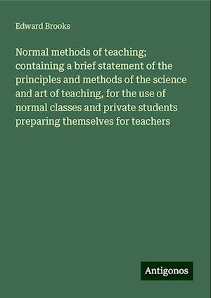 Normal methods of teaching; containing a brief statement of the principles and methods of the science and art of teaching, for the use of normal classes and private students preparing themselves for teachers