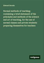 Normal methods of teaching; containing a brief statement of the principles and methods of the science and art of teaching, for the use of normal classes and private students preparing themselves for teachers