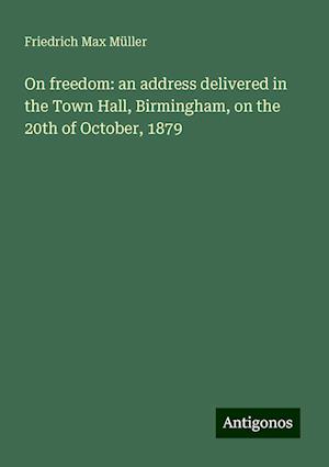 On freedom: an address delivered in the Town Hall, Birmingham, on the 20th of October, 1879