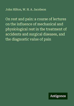 On rest and pain: a course of lectures on the influence of mechanical and physiological rest in the treatment of accidents and surgical diseases, and the diagnostic value of pain