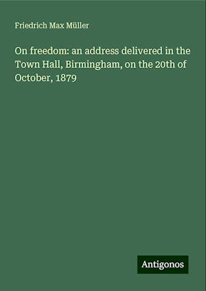 On freedom: an address delivered in the Town Hall, Birmingham, on the 20th of October, 1879