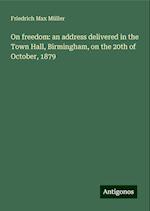 On freedom: an address delivered in the Town Hall, Birmingham, on the 20th of October, 1879