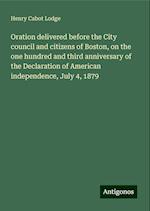 Oration delivered before the City council and citizens of Boston, on the one hundred and third anniversary of the Declaration of American independence, July 4, 1879