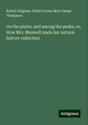 On the plains, and among the peaks, or, How Mrs. Maxwell made her natural history collection