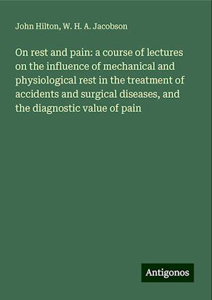 On rest and pain: a course of lectures on the influence of mechanical and physiological rest in the treatment of accidents and surgical diseases, and the diagnostic value of pain