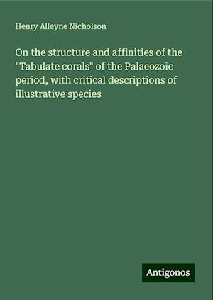 On the structure and affinities of the "Tabulate corals" of the Palaeozoic period, with critical descriptions of illustrative species