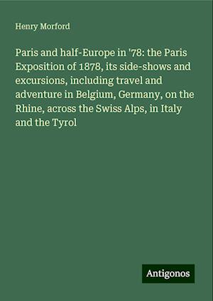 Paris and half-Europe in '78: the Paris Exposition of 1878, its side-shows and excursions, including travel and adventure in Belgium, Germany, on the Rhine, across the Swiss Alps, in Italy and the Tyrol