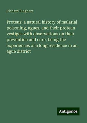 Proteus: a natural history of malarial poisoning, agues, and their protean vestiges with observations on their prevention and cure, being the experiences of a long residence in an ague district