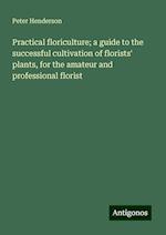 Practical floriculture; a guide to the successful cultivation of florists' plants, for the amateur and professional florist