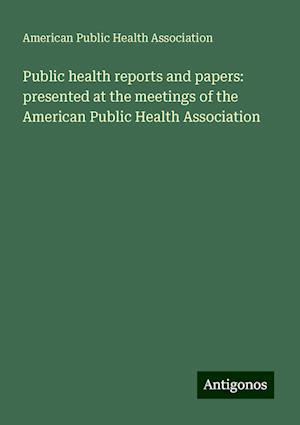 Public health reports and papers: presented at the meetings of the American Public Health Association