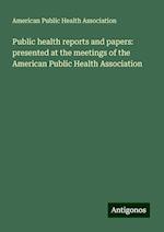 Public health reports and papers: presented at the meetings of the American Public Health Association