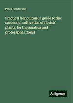 Practical floriculture; a guide to the successful cultivation of florists' plants, for the amateur and professional florist