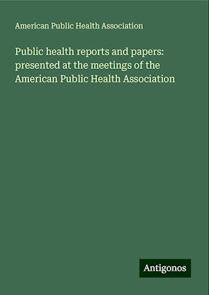 Public health reports and papers: presented at the meetings of the American Public Health Association