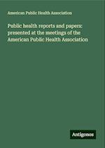 Public health reports and papers: presented at the meetings of the American Public Health Association