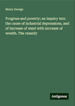 Progress and poverty; an inquiry into the cause of industrial depressions, and of increase of want with increase of wealth. The remedy