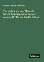 The poetical works of Elizabeth Barrett Browning: with a memoir, corrected by the last London edition