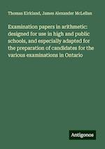 Examination papers in arithmetic: designed for use in high and public schools, and especially adapted for the preparation of candidates for the various examinations in Ontario