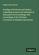 Evenings with Moody and Sankey: comprising sermons and addresses at their great revival meetings with proceedings of the Christian convention of ministers and laymen