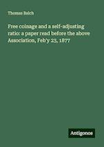 Free coinage and a self-adjusting ratio: a paper read before the above Association, Feb'y 23, 1877