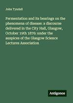 Fermentation and its bearings on the phenomena of disease: a discourse delivered in the City Hall, Glasgow, October 19th 1876: under the auspices of the Glasgow Science Lectures Association