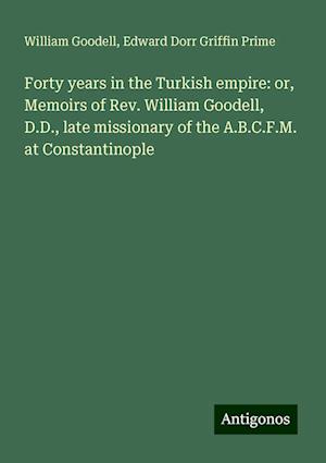 Forty years in the Turkish empire: or, Memoirs of Rev. William Goodell, D.D., late missionary of the A.B.C.F.M. at Constantinople