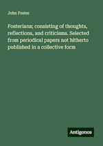 Fosteriana; consisting of thoughts, reflections, and criticisms. Selected from periodical papers not hitherto published in a collective form