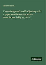 Free coinage and a self-adjusting ratio: a paper read before the above Association, Feb'y 23, 1877