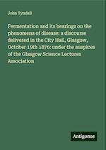 Fermentation and its bearings on the phenomena of disease: a discourse delivered in the City Hall, Glasgow, October 19th 1876: under the auspices of the Glasgow Science Lectures Association