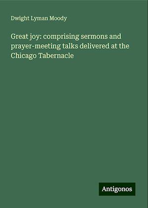 Great joy: comprising sermons and prayer-meeting talks delivered at the Chicago Tabernacle