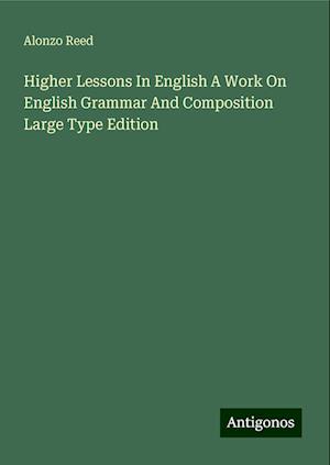 Higher Lessons In English A Work On English Grammar And Composition Large Type Edition