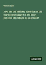 How can the sanitary condition of the population engaged in the coast fisheries of Scotland be improved?