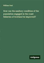 How can the sanitary condition of the population engaged in the coast fisheries of Scotland be improved?