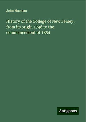 History of the College of New Jersey, from its origin 1746 to the commencement of 1854