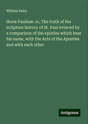 Horæ Paulinæ: or, The truth of the scripture history of St. Paul evinced by a comparison of the epistles which bear his name, with the Acts of the Apostles and with each other