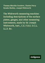 The Whitworth measuring machine: including descriptions of the surface plates, gauges, and other measuring instruments, made by Sir Joseph Whitworth, bart., C.E. F.R.S. D.C.L. LL.D. &c.