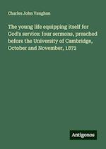 The young life equipping itself for God's service: four sermons, preached before the University of Cambridge, October and November, 1872