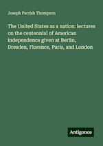 The United States as a nation: lectures on the centennial of American independence given at Berlin, Dresden, Florence, Paris, and London